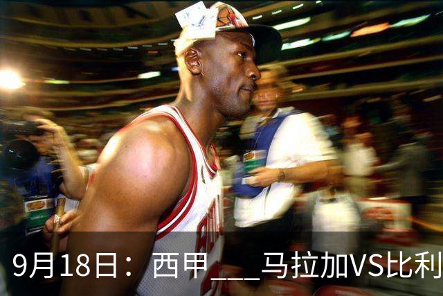 9月18日：西甲 _ 马拉加VS比利亚雷亚尔：主场0胜魔咒待破，黄潜4连败谁先上岸？